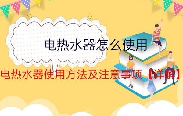 电热水器怎么使用 电热水器使用方法及注意事项【详解】